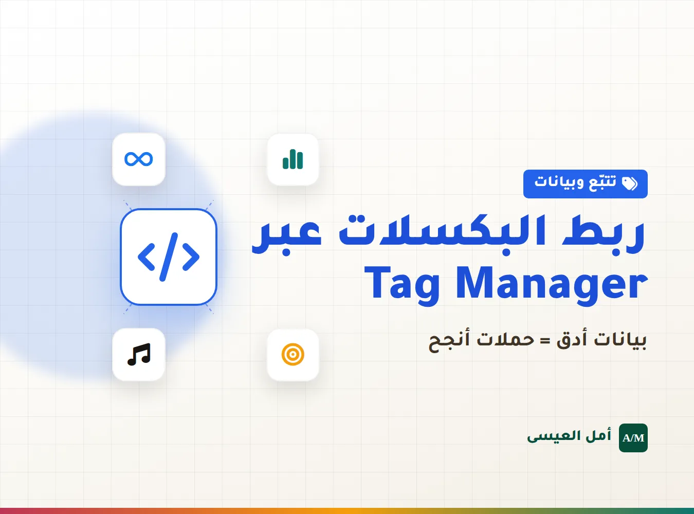 ليش لازم تربط البكسلات عن طريق Google Tag Manager؟ وكيف تحسن دقة بيانات حملاتك